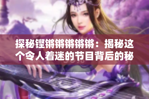 探秘铿锵锵锵锵锵：揭秘这个令人着迷的节目背后的秘密