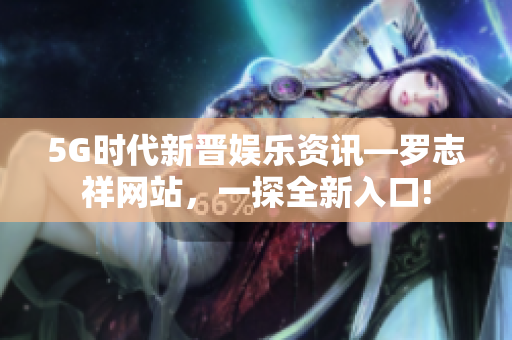 5G时代新晋娱乐资讯—罗志祥网站，一探全新入口!