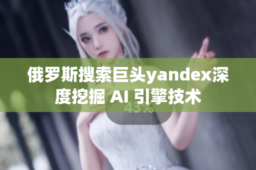 俄罗斯搜索巨头yandex深度挖掘 AI 引擎技术