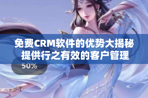 免费CRM软件的优势大揭秘 提供行之有效的客户管理解决方案