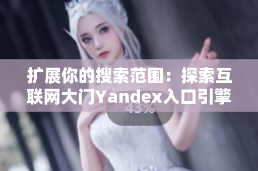 扩展你的搜索范围：探索互联网大门Yandex入口引擎