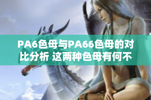 PA6色母与PA66色母的对比分析 这两种色母有何不同？