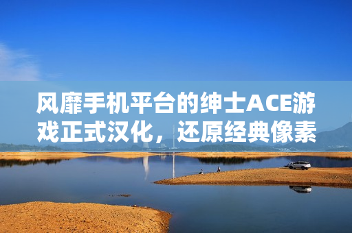 风靡手机平台的绅士ACE游戏正式汉化，还原经典像素风格