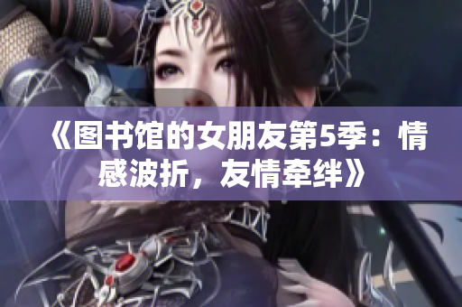 《图书馆的女朋友第5季：情感波折，友情牵绊》