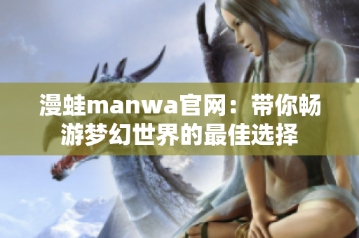 漫蛙manwa官网：带你畅游梦幻世界的最佳选择