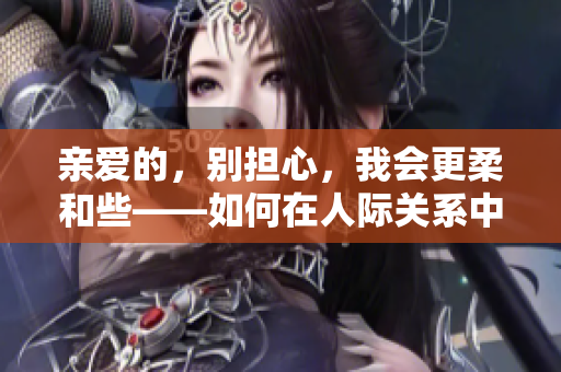 亲爱的，别担心，我会更柔和些——如何在人际关系中保持温暖与理解