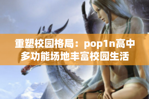 重塑校园格局：pop1n高中多功能场地丰富校园生活