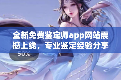 全新免费鉴定师app网站震撼上线，专业鉴定经验分享平台