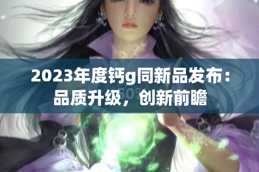 2023年度钙g同新品发布：品质升级，创新前瞻