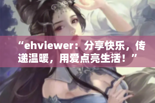 “ehviewer：分享快乐，传递温暖，用爱点亮生活！”