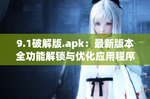 9.1破解版.apk：最新版本全功能解锁与优化应用程序