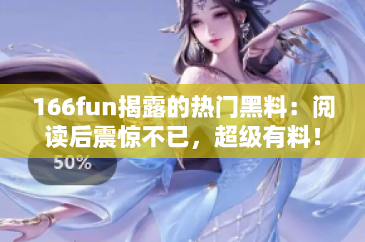 166fun揭露的热门黑料：阅读后震惊不已，超级有料！