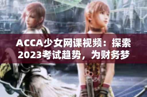 ACCA少女网课视频：探索2023考试趋势，为财务梦想加冕！