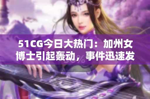 51CG今日大热门：加州女博士引起轰动，事件迅速发酵