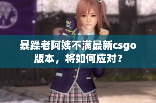 暴躁老阿姨不满最新csgo版本，将如何应对？