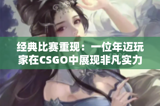 经典比赛重现：一位年迈玩家在CSGO中展现非凡实力