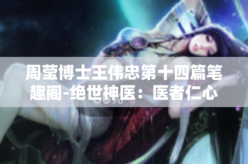 周莹博士王伟忠第十四篇笔趣阁-绝世神医：医者仁心登峰造极