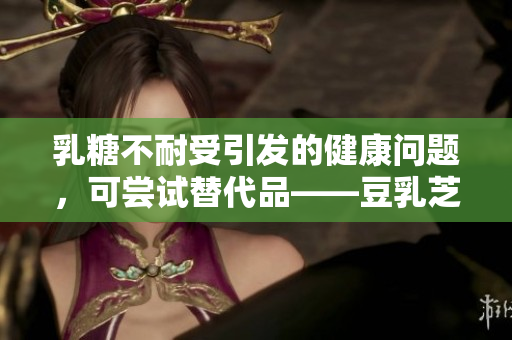 乳糖不耐受引发的健康问题，可尝试替代品——豆乳芝士