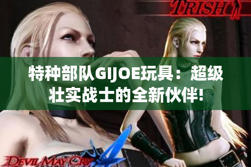 特种部队GIJOE玩具：超级壮实战士的全新伙伴!