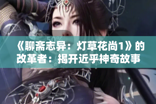 《聊斋志异：灯草花尚1》的改革者：揭开近乎神奇故事的作者身份