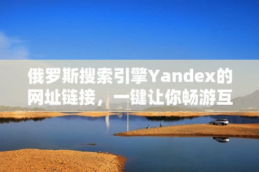 俄罗斯搜索引擎Yandex的网址链接，一键让你畅游互联网