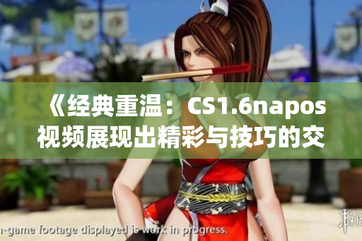 《经典重温：CS1.6napos视频展现出精彩与技巧的交织》