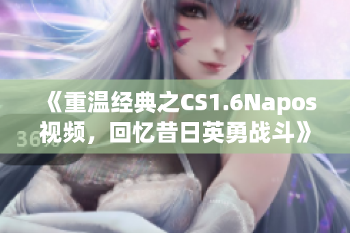 《重温经典之CS1.6Napos视频，回忆昔日英勇战斗》