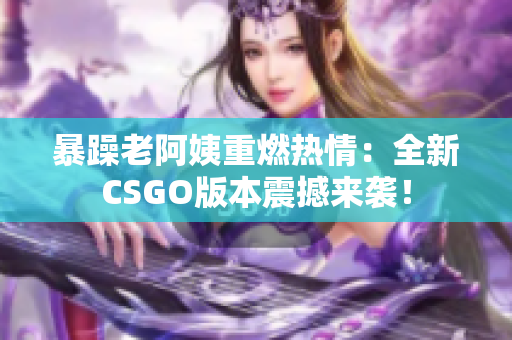 暴躁老阿姨重燃热情：全新CSGO版本震撼来袭！