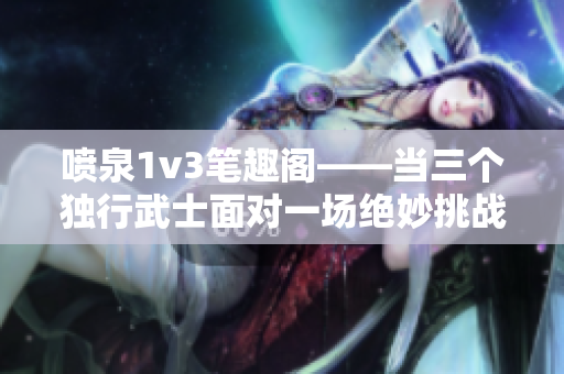 喷泉1v3笔趣阁——当三个独行武士面对一场绝妙挑战