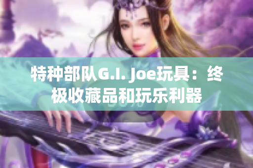 特种部队G.I. Joe玩具：终极收藏品和玩乐利器