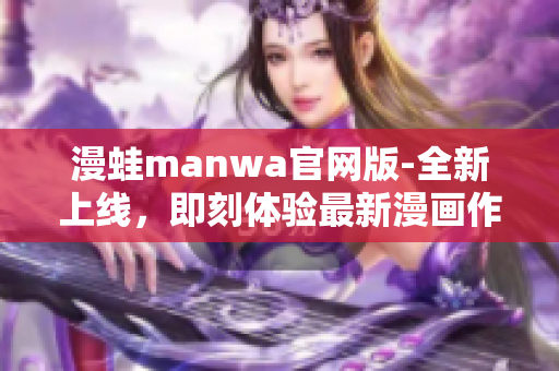 漫蛙manwa官网版-全新上线，即刻体验最新漫画作品与资讯