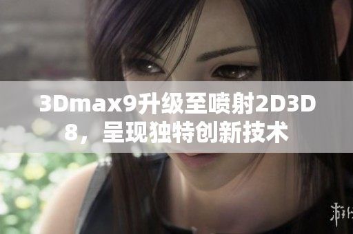 3Dmax9升级至喷射2D3D8，呈现独特创新技术