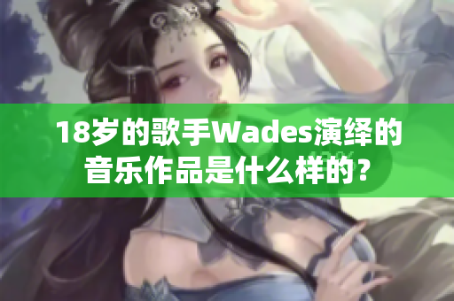 18岁的歌手Wades演绎的音乐作品是什么样的？