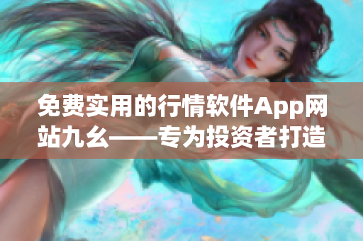 免费实用的行情软件App网站九幺——专为投资者打造的最佳选择