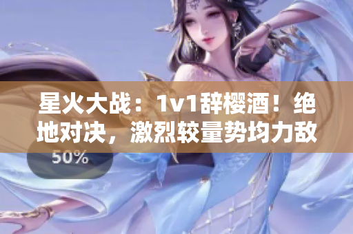 星火大战：1v1辞樱酒！绝地对决，激烈较量势均力敌