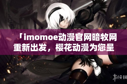 「imomoe动漫官网暗牧网重新出发，樱花动漫为您呈现」