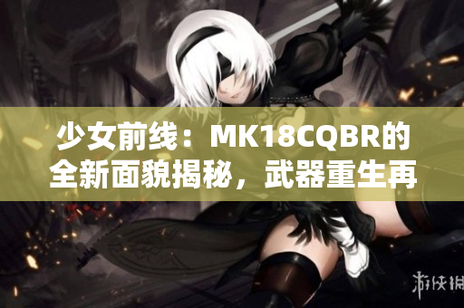 少女前线：MK18CQBR的全新面貌揭秘，武器重生再绽光芒