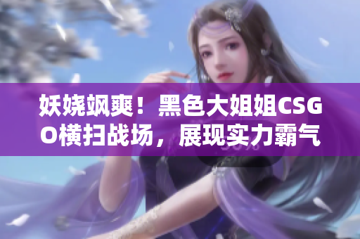 妖娆飒爽！黑色大姐姐CSGO横扫战场，展现实力霸气！