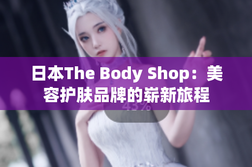 日本The Body Shop：美容护肤品牌的崭新旅程