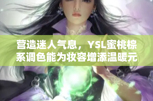 营造迷人气息，YSL蜜桃棕系调色能为妆容增添温暖元素的秘诀