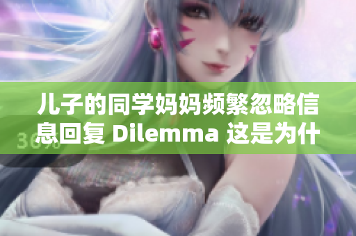 儿子的同学妈妈频繁忽略信息回复 Dilemma 这是为什么？