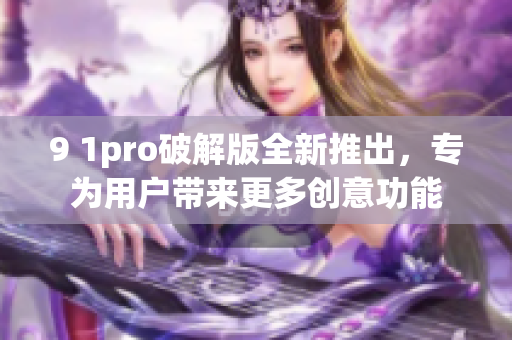 9 1pro破解版全新推出，专为用户带来更多创意功能