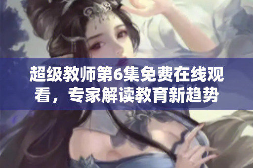 超级教师第6集免费在线观看，专家解读教育新趋势