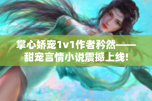 掌心娇宠1v1作者矜然——甜宠言情小说震撼上线!