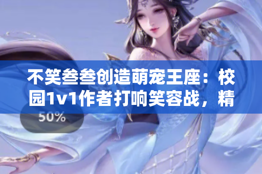 不笑叁叁创造萌宠王座：校园1v1作者打响笑容战，精彩重现！