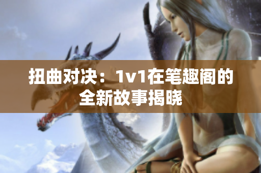 扭曲对决：1v1在笔趣阁的全新故事揭晓