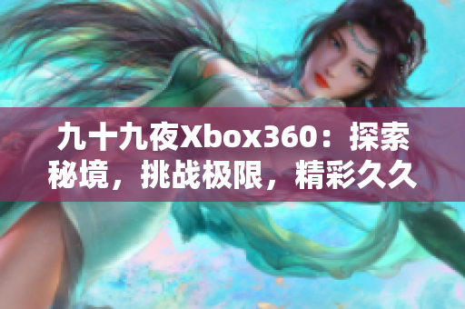 九十九夜Xbox360：探索秘境，挑战极限，精彩久久