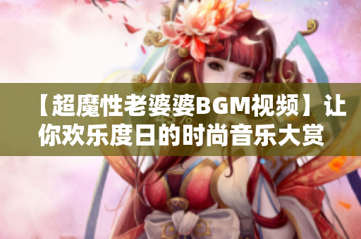 【超魔性老婆婆BGM视频】让你欢乐度日的时尚音乐大赏！