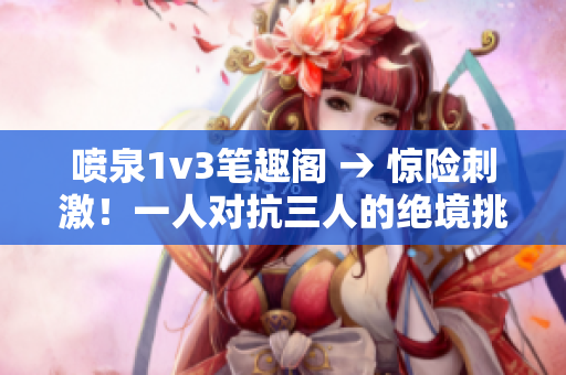 喷泉1v3笔趣阁 → 惊险刺激！一人对抗三人的绝境挑战