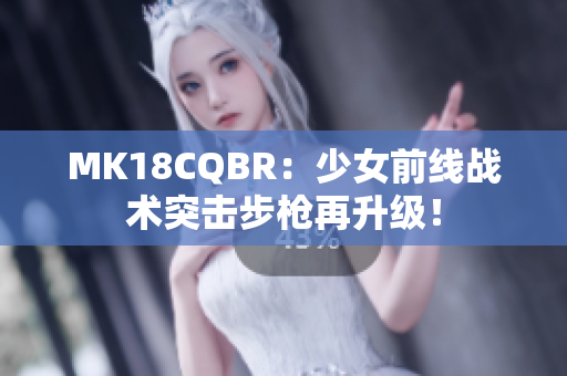 MK18CQBR：少女前线战术突击步枪再升级！